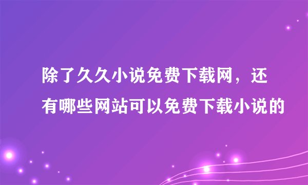 除了久久小说免费下载网，还有哪些网站可以免费下载小说的