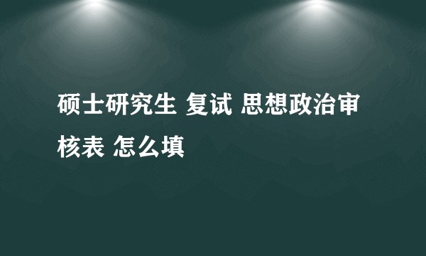 硕士研究生 复试 思想政治审核表 怎么填