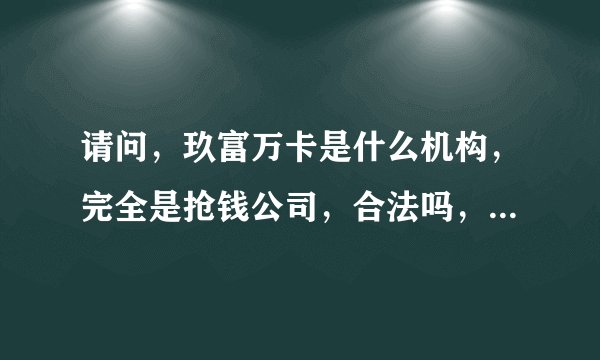 请问，玖富万卡是什么机构，完全是抢钱公司，合法吗，不小心，被套路上了，