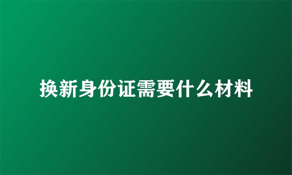换新身份证需要什么材料