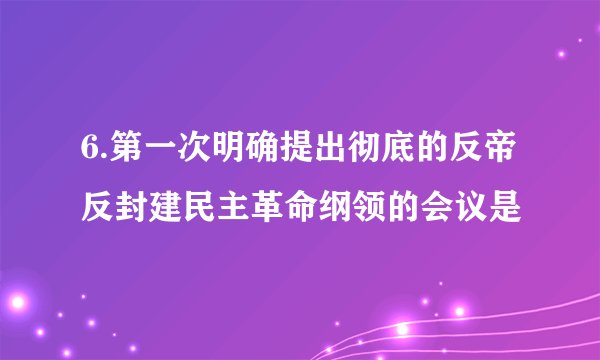 6.第一次明确提出彻底的反帝反封建民主革命纲领的会议是
