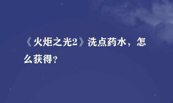 《火炬之光2》洗点药水，怎么获得？