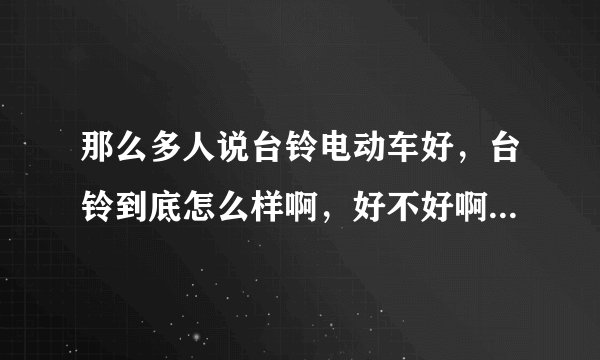 那么多人说台铃电动车好，台铃到底怎么样啊，好不好啊！我几个朋友都是买了台铃电动车，说挺好的，