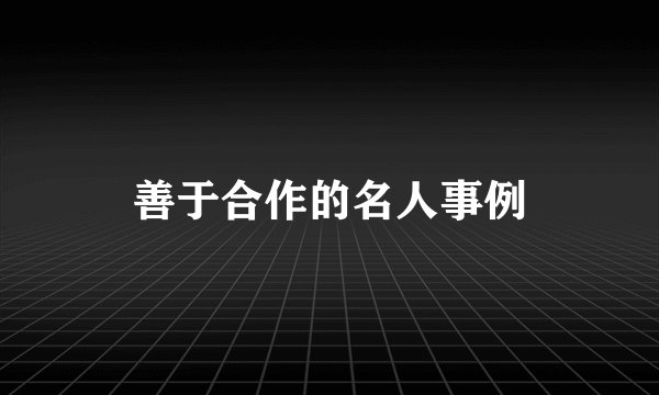 善于合作的名人事例
