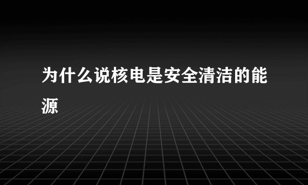 为什么说核电是安全清洁的能源