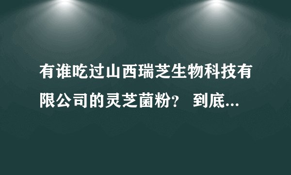 有谁吃过山西瑞芝生物科技有限公司的灵芝菌粉？ 到底 有没有效果？有没有副作用呢？不要百度的答案，有