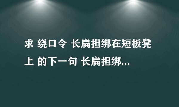 求 绕口令 长扁担绑在短板凳上 的下一句 长扁担绑在短板凳上,下一句是什么啊