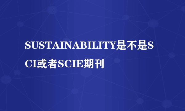 SUSTAINABILITY是不是SCI或者SCIE期刊