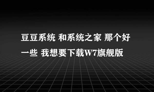 豆豆系统 和系统之家 那个好一些 我想要下载W7旗舰版
