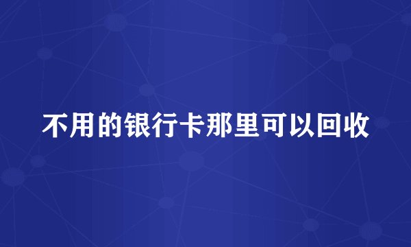 不用的银行卡那里可以回收