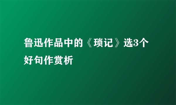 鲁迅作品中的《琐记》选3个好句作赏析