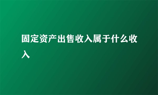 固定资产出售收入属于什么收入