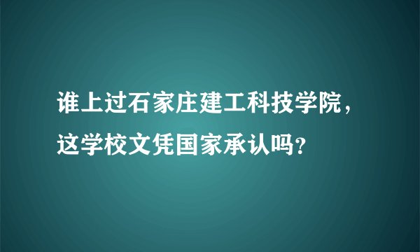 谁上过石家庄建工科技学院，这学校文凭国家承认吗？