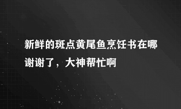 新鲜的斑点黄尾鱼烹饪书在哪谢谢了，大神帮忙啊