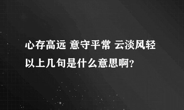 心存高远 意守平常 云淡风轻 以上几句是什么意思啊？
