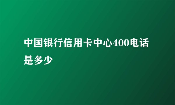 中国银行信用卡中心400电话是多少