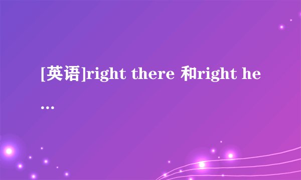 [英语]right there 和right here是什么意思？有什么异同？