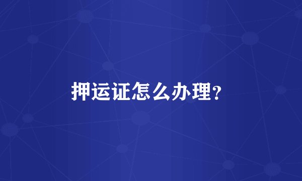 押运证怎么办理？
