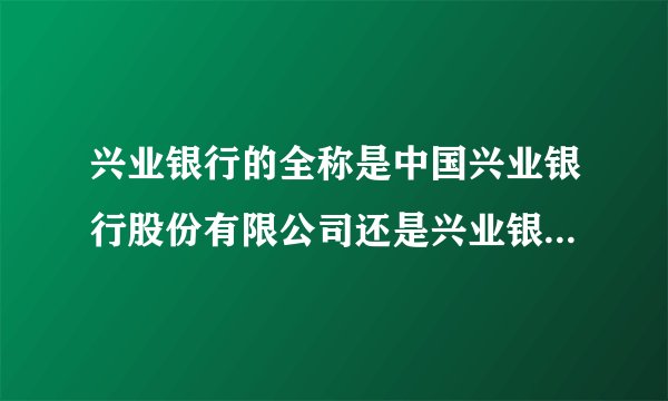 兴业银行的全称是中国兴业银行股份有限公司还是兴业银行股行有限公司