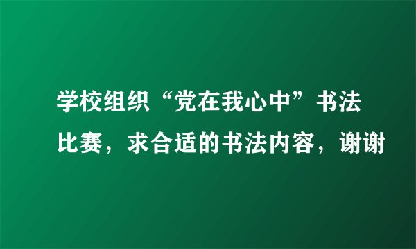 学校组织“党在我心中”书法比赛，求合适的书法内容，谢谢