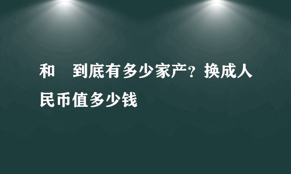 和珅到底有多少家产？换成人民币值多少钱