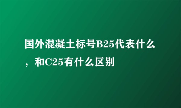 国外混凝土标号B25代表什么，和C25有什么区别