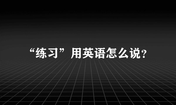 “练习”用英语怎么说？
