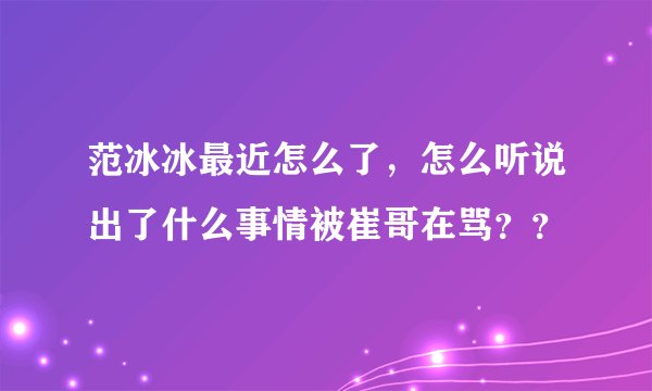 范冰冰最近怎么了，怎么听说出了什么事情被崔哥在骂？？