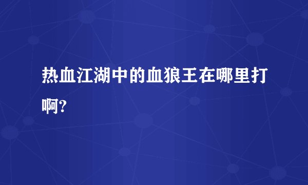 热血江湖中的血狼王在哪里打啊?