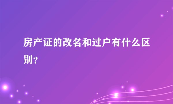 房产证的改名和过户有什么区别？