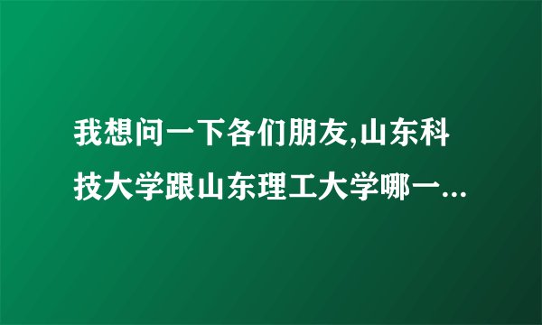 我想问一下各们朋友,山东科技大学跟山东理工大学哪一个比较好一点呢?
