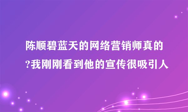 陈顺碧蓝天的网络营销师真的?我刚刚看到他的宣传很吸引人