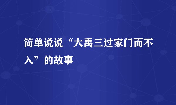 简单说说“大禹三过家门而不入”的故事
