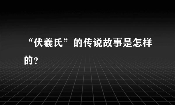 “伏羲氏”的传说故事是怎样的？