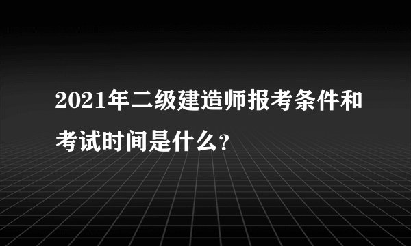 2021年二级建造师报考条件和考试时间是什么？