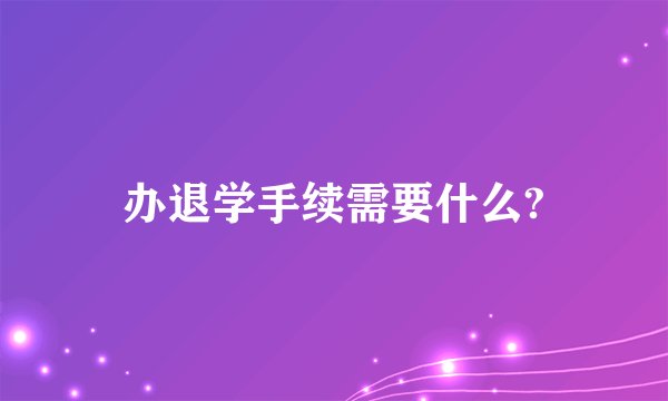 办退学手续需要什么?