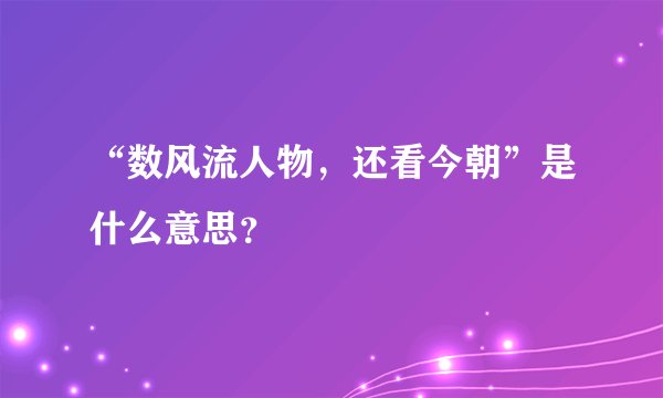 “数风流人物，还看今朝”是什么意思？