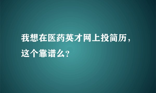 我想在医药英才网上投简历，这个靠谱么？