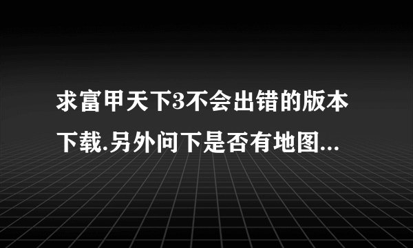 求富甲天下3不会出错的版本下载.另外问下是否有地图可以下?