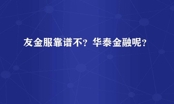 友金服靠谱不？华泰金融呢？