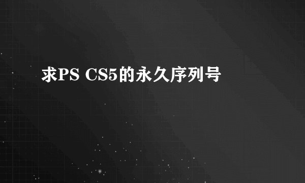 求PS CS5的永久序列号