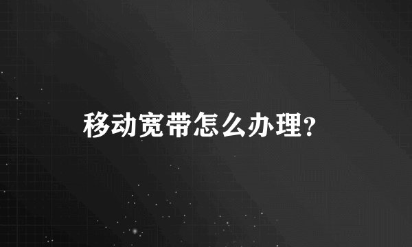 移动宽带怎么办理？
