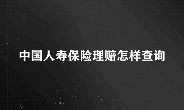 中国人寿保险理赔怎样查询