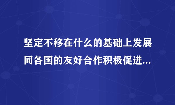 坚定不移在什么的基础上发展同各国的友好合作积极促进一带一路国际合作继续？