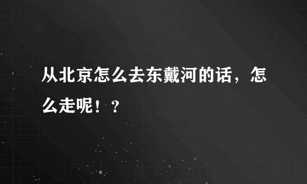 从北京怎么去东戴河的话，怎么走呢！？