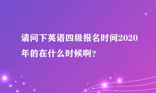 请问下英语四级报名时间2020年的在什么时候啊？