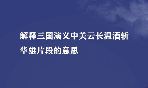 解释三国演义中关云长温酒斩华雄片段的意思