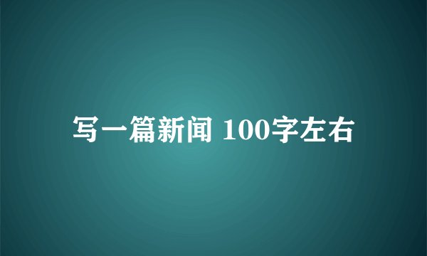 写一篇新闻 100字左右