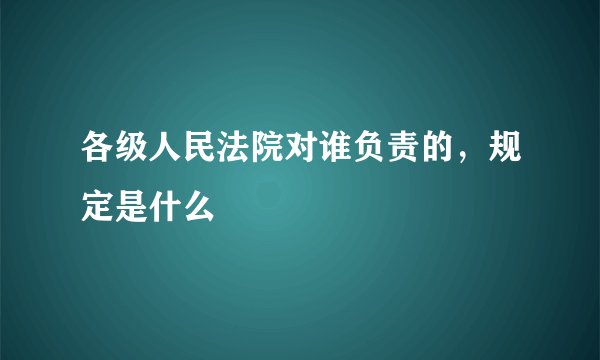 各级人民法院对谁负责的，规定是什么