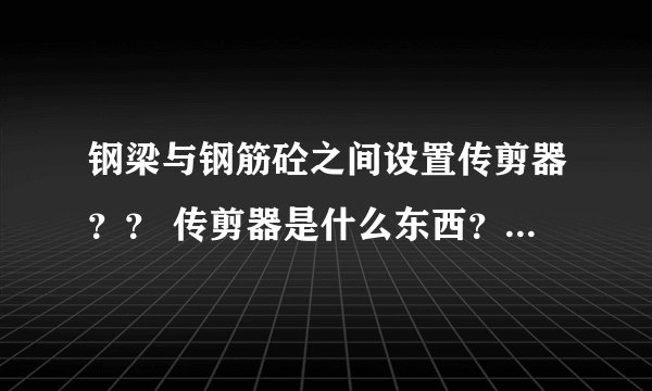 钢梁与钢筋砼之间设置传剪器？？ 传剪器是什么东西？有什么用啊？